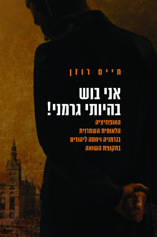 אני בוש בהיותי גרמני!: האופוזיציה הלאומית השמרנית בגרמניה ויחסה ליהודים בתקופת השואה